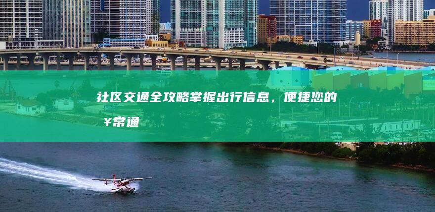 社区交通全攻略：掌握出行信息，便捷您的日常通勤 (社区交通安全)